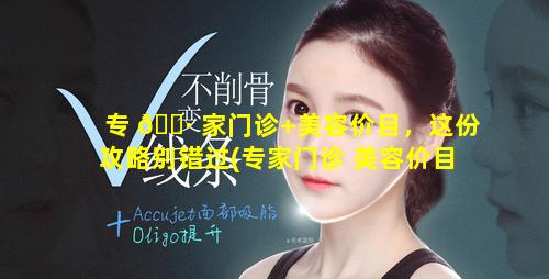 专 🌷 家门诊+美容价目，这份攻略别错过(专家门诊 美容价目,这份攻略别错过 🕸 )